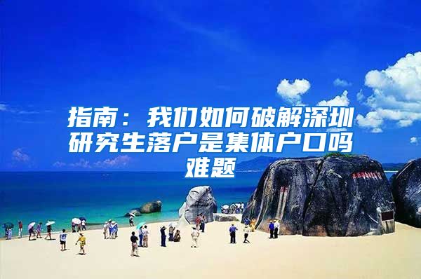 指南：我们如何破解深圳研究生落户是集体户口吗难题