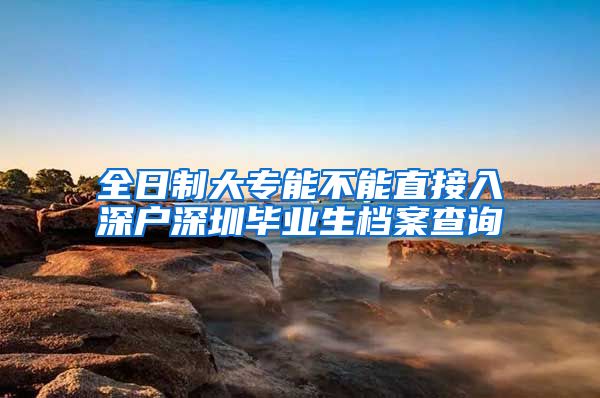 全日制大专能不能直接入深户深圳毕业生档案查询