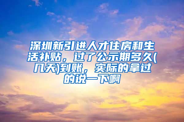 深圳新引进人才住房和生活补贴，过了公示期多久(几天)到账，实际的拿过的说一下啊