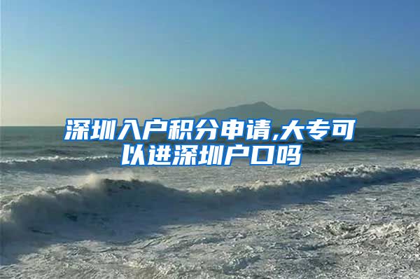 深圳入户积分申请,大专可以进深圳户口吗