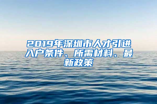 2019年深圳市人才引进入户条件、所需材料、最新政策