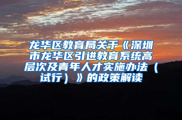 龙华区教育局关于《深圳市龙华区引进教育系统高层次及青年人才实施办法（试行）》的政策解读