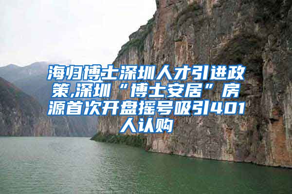 海归博士深圳人才引进政策,深圳“博士安居”房源首次开盘摇号吸引401人认购