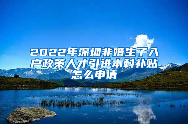 2022年深圳非婚生子入户政策人才引进本科补贴怎么申请