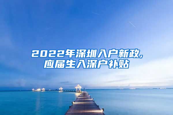 2022年深圳入户新政,应届生入深户补贴