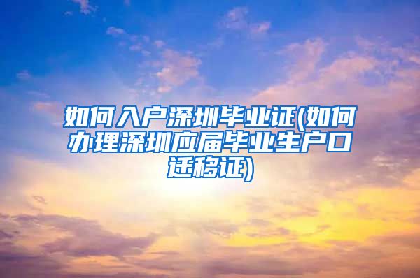 如何入户深圳毕业证(如何办理深圳应届毕业生户口迁移证)