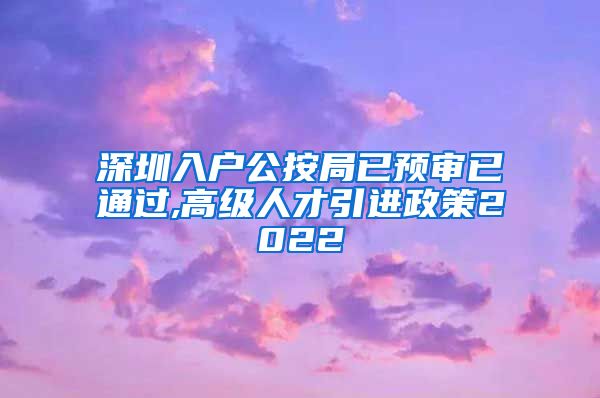 深圳入户公按局已预审已通过,高级人才引进政策2022