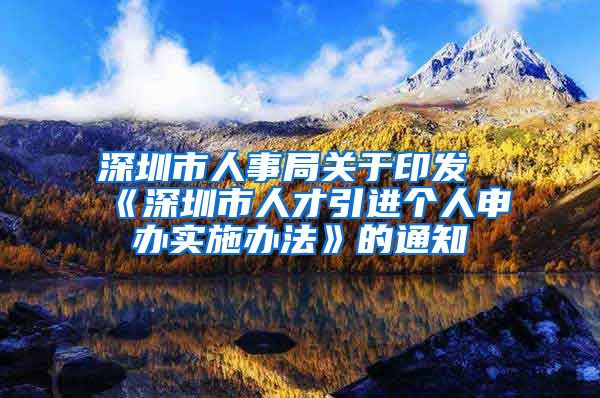深圳市人事局关于印发《深圳市人才引进个人申办实施办法》的通知