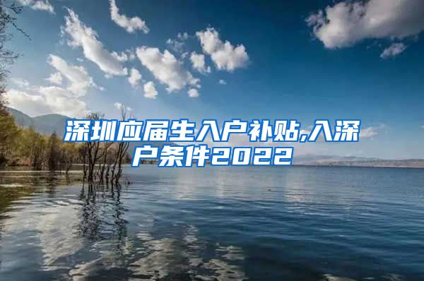 深圳应届生入户补贴,入深户条件2022
