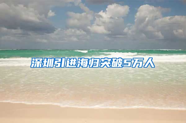 深圳引进海归突破5万人