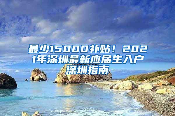 最少15000补贴！2021年深圳最新应届生入户深圳指南