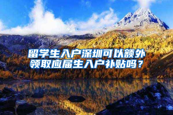 留学生入户深圳可以额外领取应届生入户补贴吗？