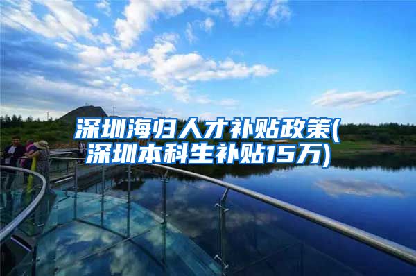 深圳海归人才补贴政策(深圳本科生补贴15万)