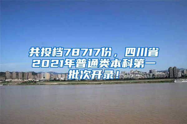 共投档78717份，四川省2021年普通类本科第一批次开录！