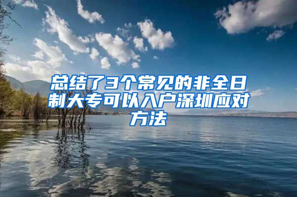 总结了3个常见的非全日制大专可以入户深圳应对方法