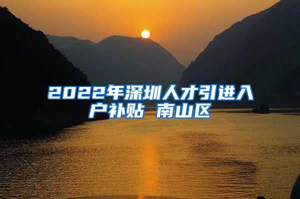 2022年深圳人才引进入户补贴 南山区