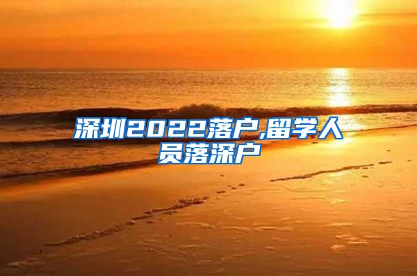 深圳2022落户,留学人员落深户
