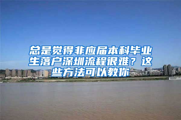 总是觉得非应届本科毕业生落户深圳流程很难？这些方法可以教你