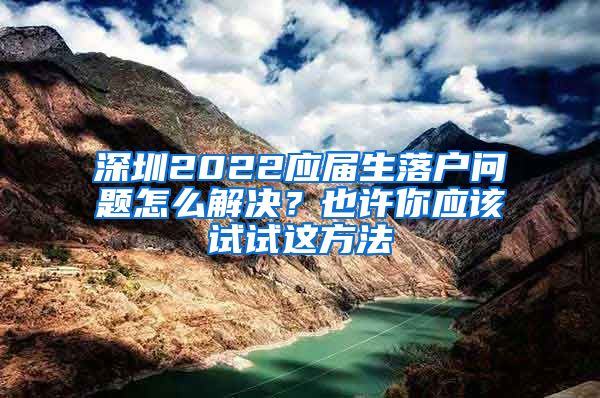 深圳2022应届生落户问题怎么解决？也许你应该试试这方法