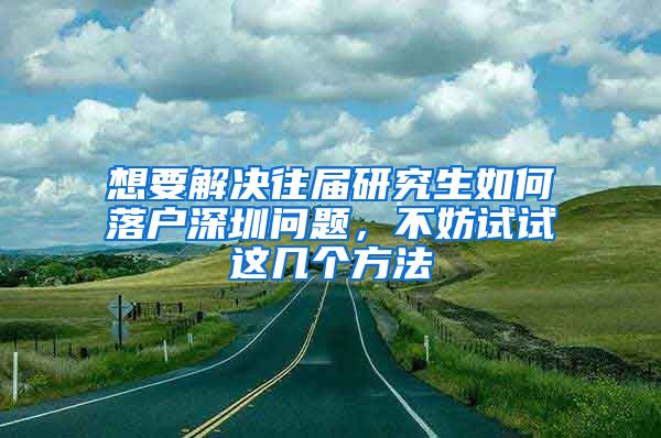 想要解决往届研究生如何落户深圳问题，不妨试试这几个方法