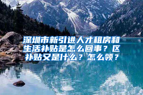 深圳市新引进人才租房和生活补贴是怎么回事？区补贴又是什么？怎么领？