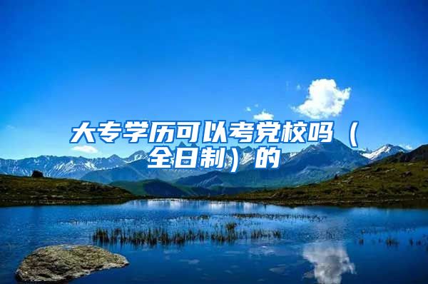大专学历可以考党校吗（全日制）的