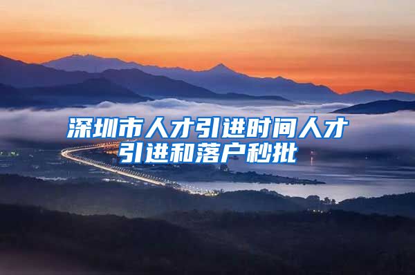 深圳市人才引进时间人才引进和落户秒批