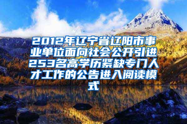 2012年辽宁省辽阳市事业单位面向社会公开引进253名高学历紧缺专门人才工作的公告进入阅读模式