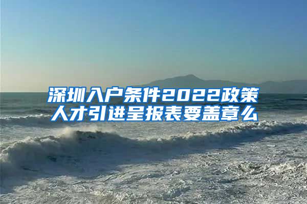 深圳入户条件2022政策人才引进呈报表要盖章么