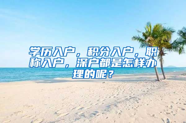学历入户，积分入户，职称入户，深户都是怎样办理的呢？