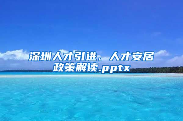 深圳人才引进、人才安居政策解读.pptx