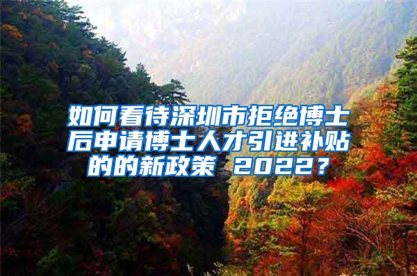 如何看待深圳市拒绝博士后申请博士人才引进补贴的的新政策 2022？