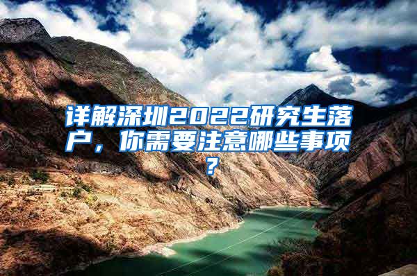 详解深圳2022研究生落户，你需要注意哪些事项？
