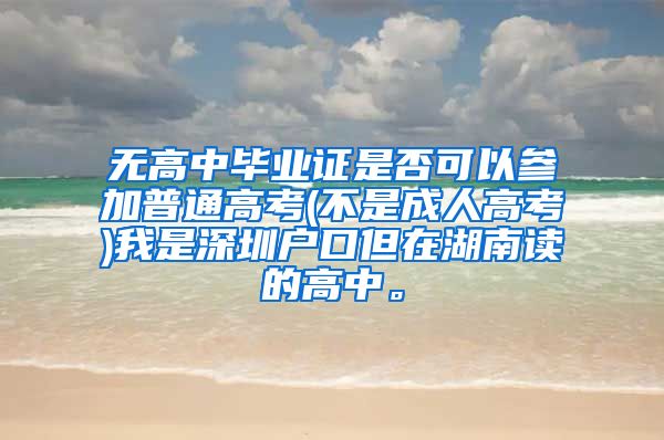 无高中毕业证是否可以参加普通高考(不是成人高考)我是深圳户口但在湖南读的高中。