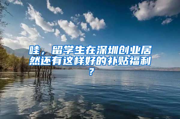 哇，留学生在深圳创业居然还有这样好的补贴福利？
