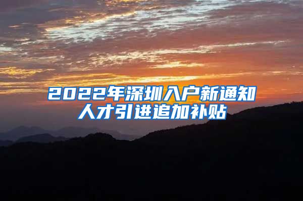 2022年深圳入户新通知人才引进追加补贴
