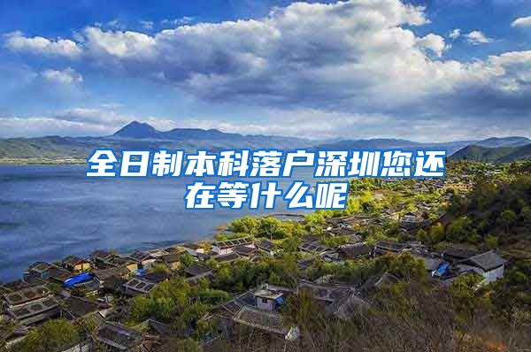全日制本科落户深圳您还在等什么呢