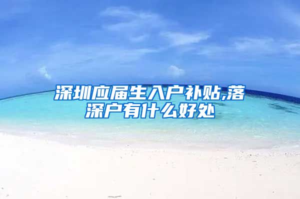深圳应届生入户补贴,落深户有什么好处