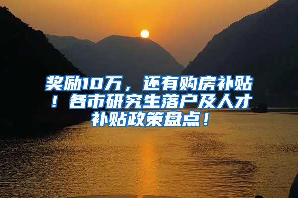 奖励10万，还有购房补贴！各市研究生落户及人才补贴政策盘点！