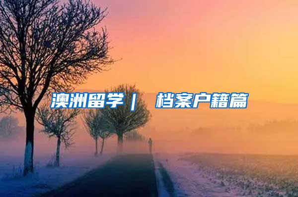 澳洲留学｜ 档案户籍篇