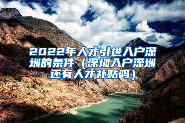 2022年人才引进入户深圳的条件（深圳入户深圳还有人才补贴吗）
