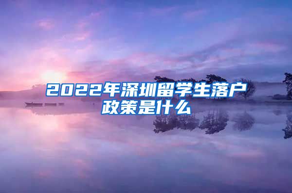 2022年深圳留学生落户政策是什么
