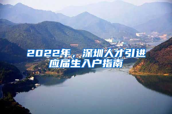 2022年，深圳人才引进应届生入户指南