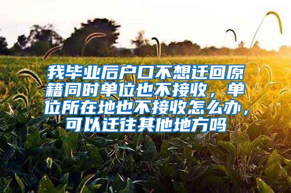 我毕业后户口不想迁回原籍同时单位也不接收，单位所在地也不接收怎么办，可以迁往其他地方吗