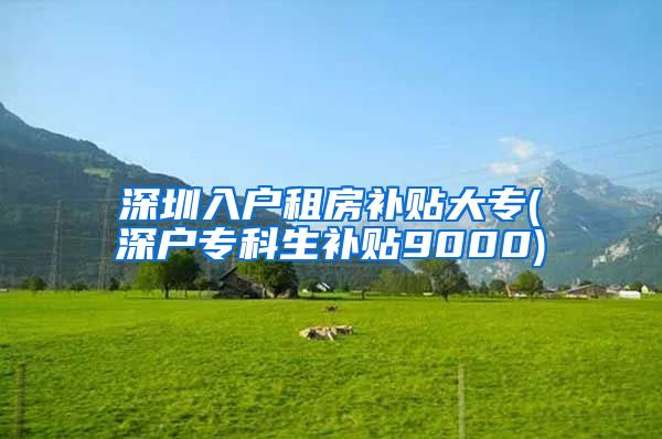 深圳入户租房补贴大专(深户专科生补贴9000)