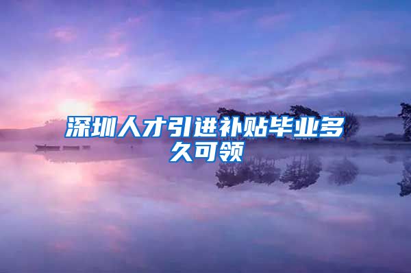 深圳人才引进补贴毕业多久可领