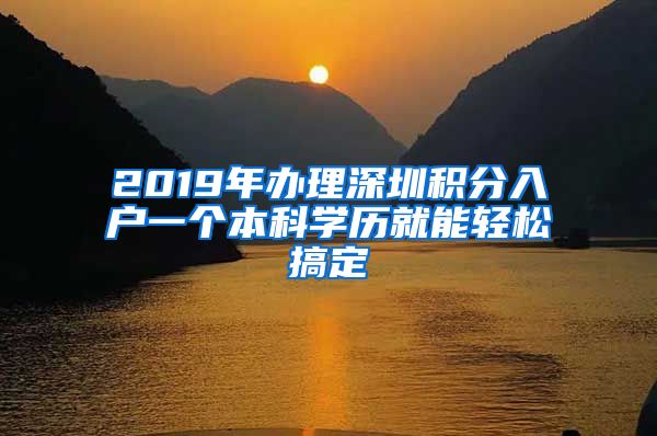 2019年办理深圳积分入户一个本科学历就能轻松搞定
