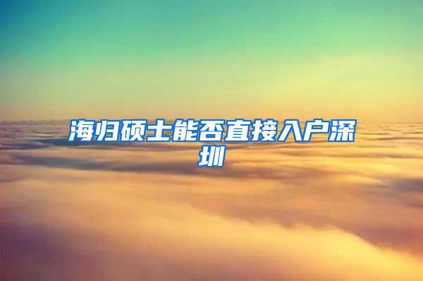 海归硕士能否直接入户深圳