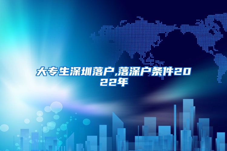 大专生深圳落户,落深户条件2022年