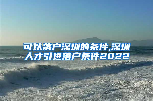 可以落户深圳的条件,深圳人才引进落户条件2022